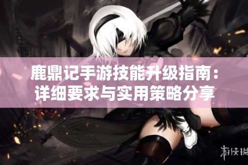鹿鼎记手游技能升级指南：详细要求与实用策略分享