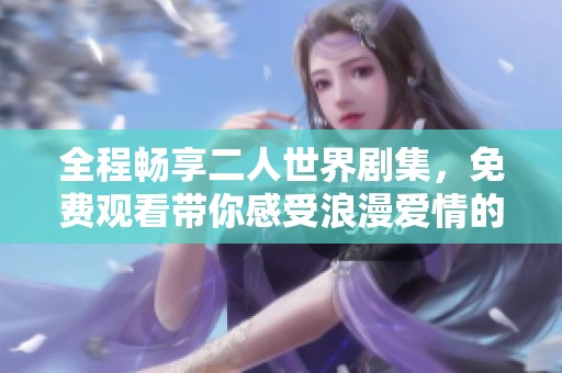 全程畅享二人世界剧集，免费观看带你感受浪漫爱情的美好旅程