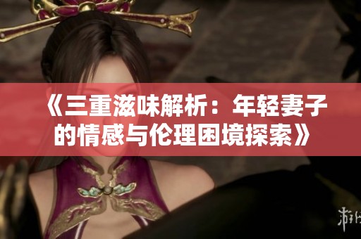 《三重滋味解析：年轻妻子的情感与伦理困境探索》