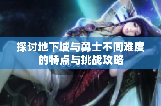 探讨地下城与勇士不同难度的特点与挑战攻略