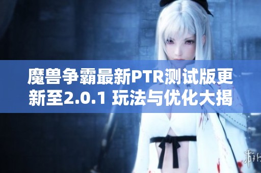 魔兽争霸最新PTR测试版更新至2.0.1 玩法与优化大揭秘