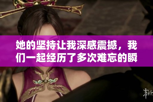 她的坚持让我深感震撼，我们一起经历了多次难忘的瞬间