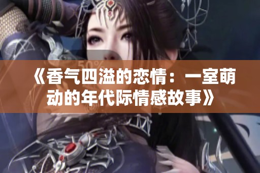 《香气四溢的恋情：一室萌动的年代际情感故事》