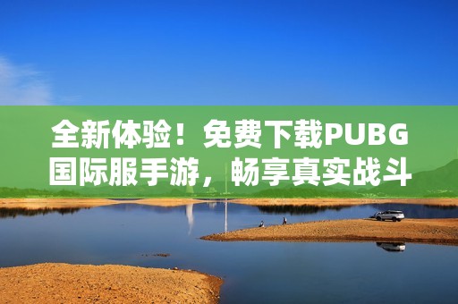 全新体验！免费下载PUBG国际服手游，畅享真实战斗乐趣