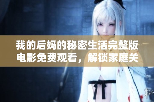 我的后妈的秘密生活完整版电影免费观看，解锁家庭关系的微妙变化