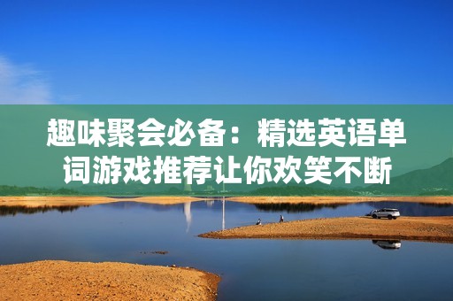趣味聚会必备：精选英语单词游戏推荐让你欢笑不断