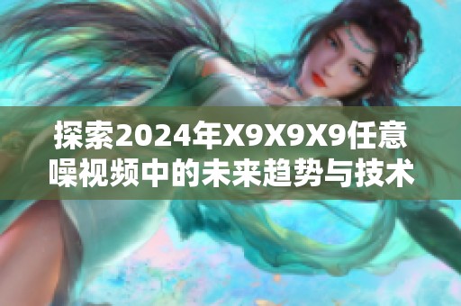 探索2024年X9X9X9任意噪视频中的未来趋势与技术创新