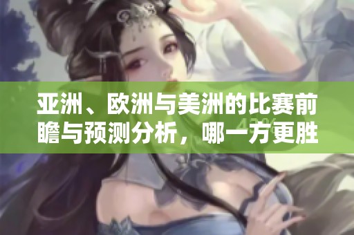 亚洲、欧洲与美洲的比赛前瞻与预测分析，哪一方更胜一筹