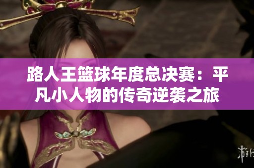 路人王篮球年度总决赛：平凡小人物的传奇逆袭之旅