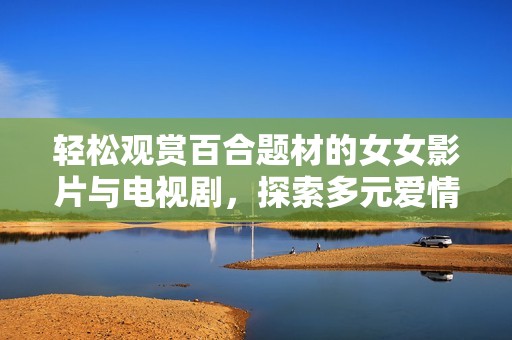 轻松观赏百合题材的女女影片与电视剧，探索多元爱情的精彩世界