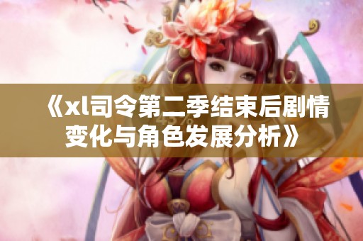《xl司令第二季结束后剧情变化与角色发展分析》