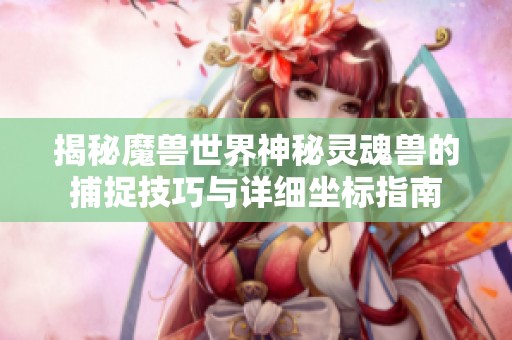 揭秘魔兽世界神秘灵魂兽的捕捉技巧与详细坐标指南