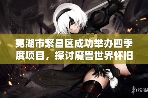 芜湖市繁昌区成功举办四季度项目，探讨魔兽世界怀旧服双手武器命中技巧