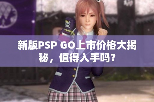 新版PSP GO上市价格大揭秘，值得入手吗？