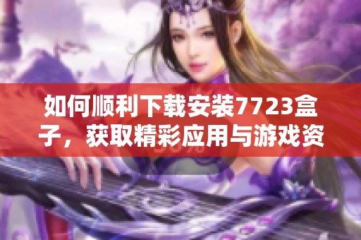 如何顺利下载安装7723盒子，获取精彩应用与游戏资源