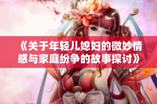《关于年轻儿媳妇的微妙情感与家庭纷争的故事探讨》