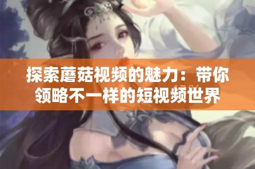 探索蘑菇视频的魅力：带你领略不一样的短视频世界