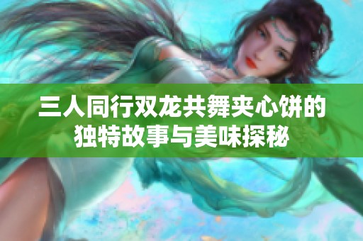 三人同行双龙共舞夹心饼的独特故事与美味探秘