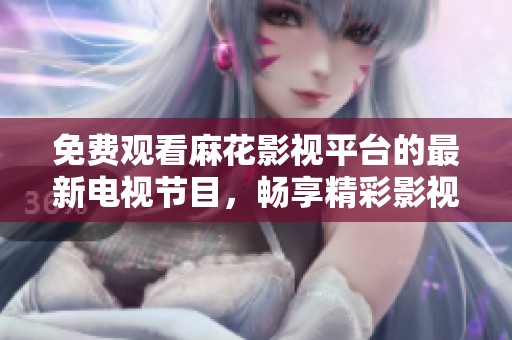 免费观看麻花影视平台的最新电视节目，畅享精彩影视内容