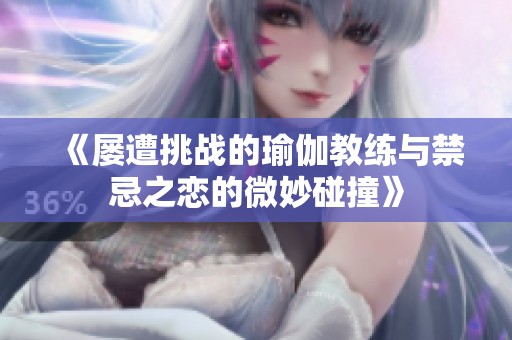 《屡遭挑战的瑜伽教练与禁忌之恋的微妙碰撞》