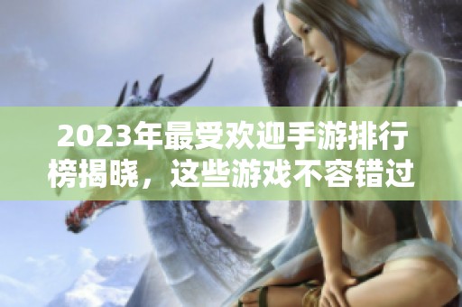 2023年最受欢迎手游排行榜揭晓，这些游戏不容错过！