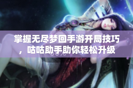 掌握无尽梦回手游开局技巧，咕咕助手助你轻松升级