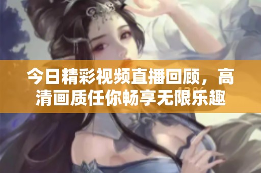 今日精彩视频直播回顾，高清画质任你畅享无限乐趣