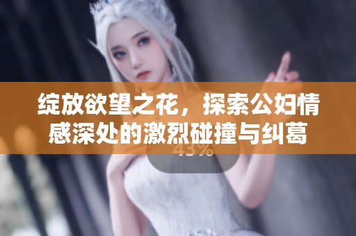 绽放欲望之花，探索公妇情感深处的激烈碰撞与纠葛