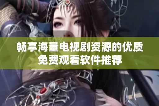 畅享海量电视剧资源的优质免费观看软件推荐