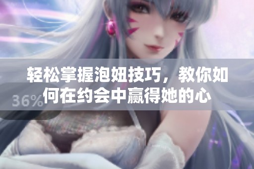 轻松掌握泡妞技巧，教你如何在约会中赢得她的心