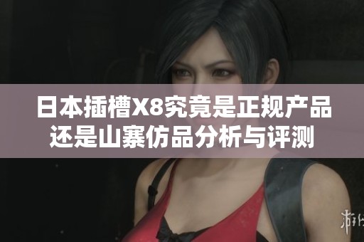 日本插槽X8究竟是正规产品还是山寨仿品分析与评测