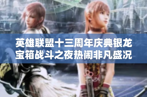 英雄联盟十三周年庆典银龙宝箱战斗之夜热闹非凡盛况回顾