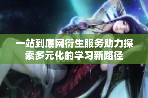 一站到底网衍生服务助力探索多元化的学习新路径