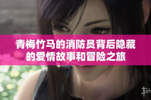 青梅竹马的消防员背后隐藏的爱情故事和冒险之旅