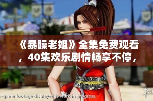 《暴躁老姐》全集免费观看，40集欢乐剧情畅享不停，让你捧腹大笑。