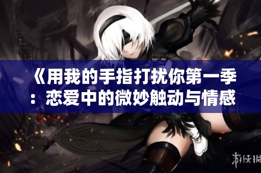 《用我的手指打扰你第一季：恋爱中的微妙触动与情感纠葛》