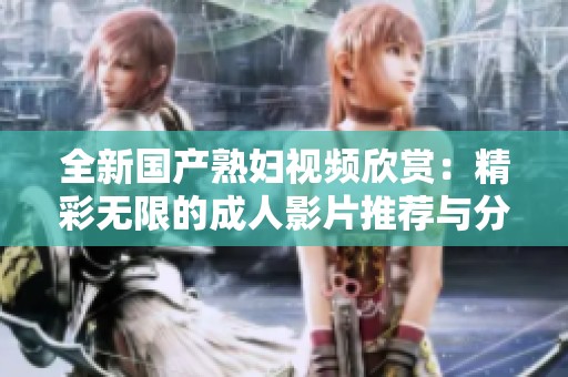 全新国产熟妇视频欣赏：精彩无限的成人影片推荐与分析