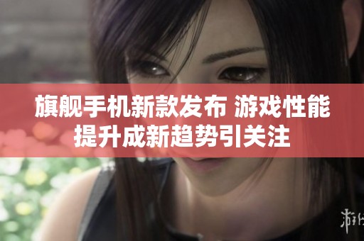 旗舰手机新款发布 游戏性能提升成新趋势引关注