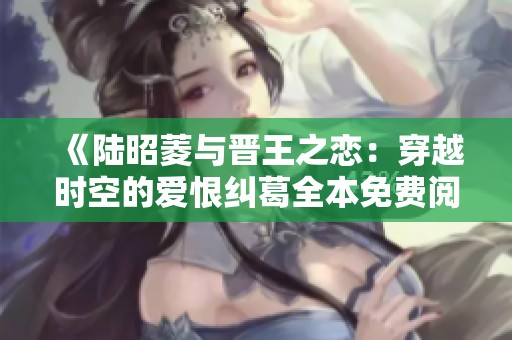 《陆昭菱与晋王之恋：穿越时空的爱恨纠葛全本免费阅读》