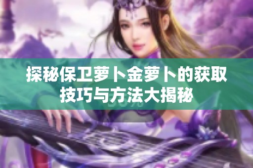 探秘保卫萝卜金萝卜的获取技巧与方法大揭秘