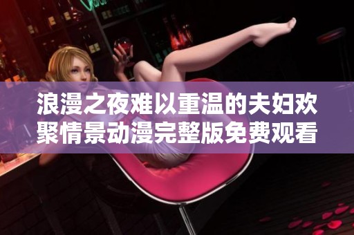 浪漫之夜难以重温的夫妇欢聚情景动漫完整版免费观看