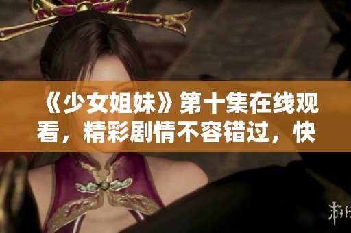 《少女姐妹》第十集在线观看，精彩剧情不容错过，快来免费观看吧
