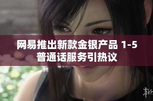 网易推出新款金银产品 1-5普通话服务引热议