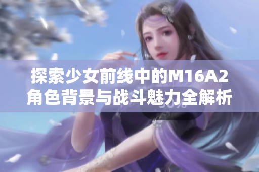 探索少女前线中的M16A2角色背景与战斗魅力全解析