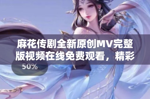 麻花传剧全新原创MV完整版视频在线免费观看，精彩内容不容错过！