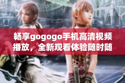 畅享gogogo手机高清视频播放，全新观看体验随时随地尽在掌握