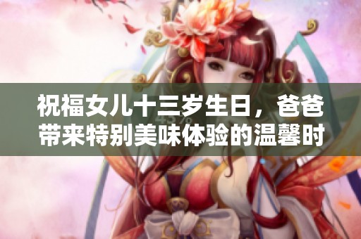 祝福女儿十三岁生日，爸爸带来特别美味体验的温馨时刻