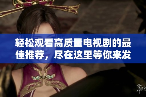 轻松观看高质量电视剧的最佳推荐，尽在这里等你来发现