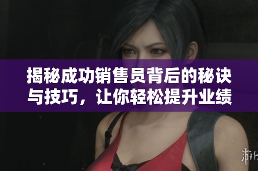 揭秘成功销售员背后的秘诀与技巧，让你轻松提升业绩与成交率