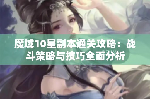 魔域10星副本通关攻略：战斗策略与技巧全面分析